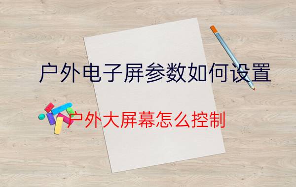 户外电子屏参数如何设置 户外大屏幕怎么控制？